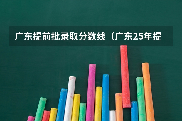 广东提前批录取分数线（广东25年提前批分数线）