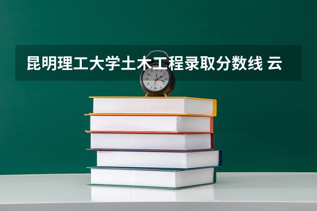 昆明理工大学土木工程录取分数线 云南各大学录取分数线