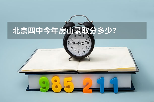 北京四中今年房山录取分多少?