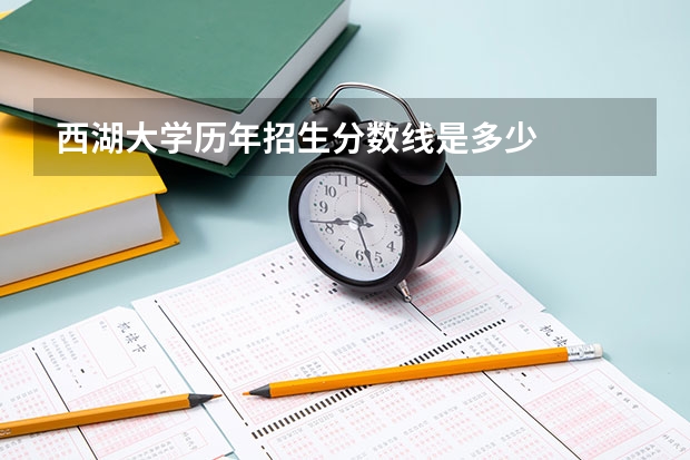 西湖大学历年招生分数线是多少