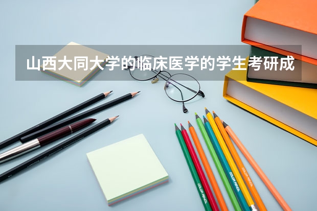 山西大同大学的临床医学的学生考研成功率高吗？与其它学院的比较呢？急…