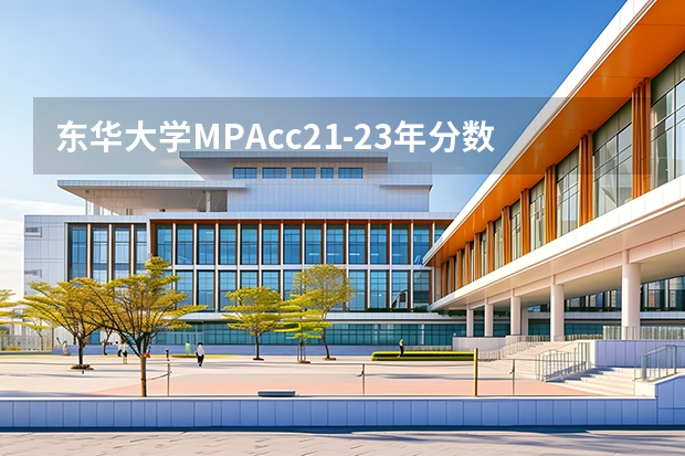 东华大学MPAcc21-23年分数线和录取情况分析！ 【东华大学】上海分专业录取分数线！最低541分
