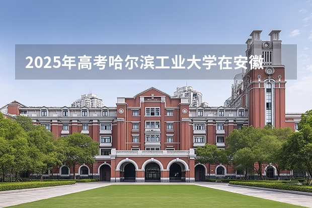 2025年高考哈尔滨工业大学在安徽投档分数线（2026参考）