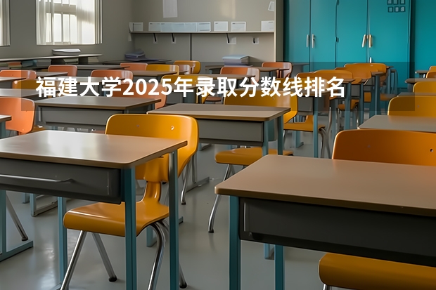 福建大学2025年录取分数线排名 福建省所有大学排名及录取分数线