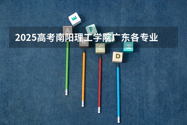 2025高考南阳理工学院广东各专业招生人数（2026参考）