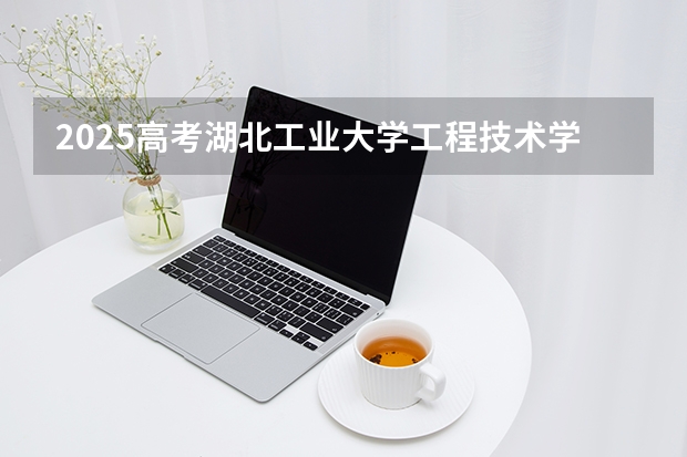 2025高考湖北工业大学工程技术学院广东各专业招生人数（2026参考）