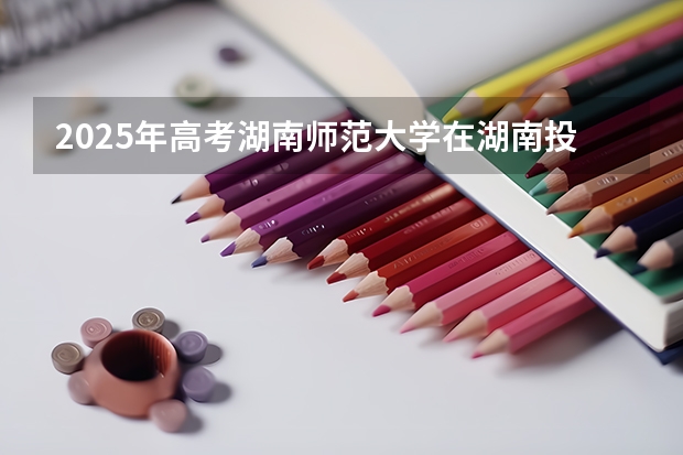 2025年高考湖南师范大学在湖南投档分数线（2026参考）