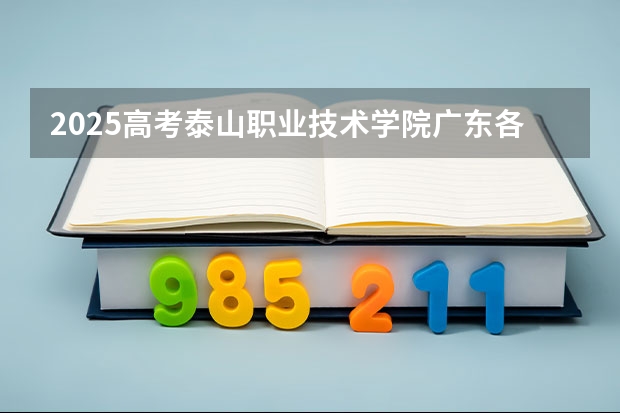 2025高考泰山职业技术学院广东各专业招生人数（2026参考）