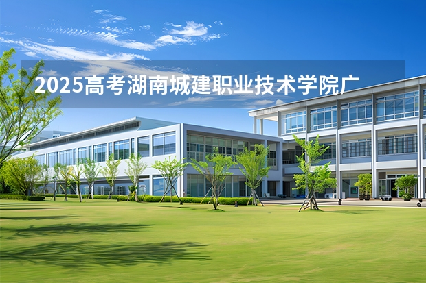 2025高考湖南城建职业技术学院广东各专业招生人数（2026参考）