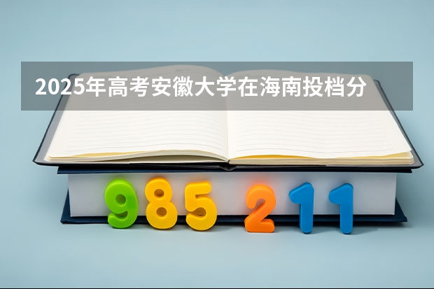 2025年高考安徽大学在海南投档分数线（2026参考）