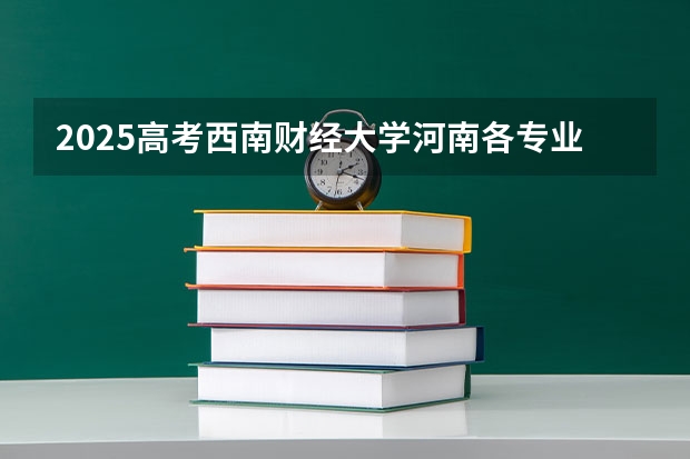 2025高考西南财经大学河南各专业招生人数（2026参考）