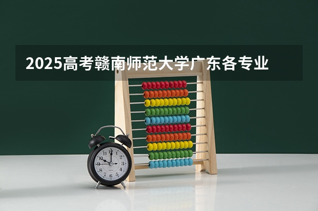 2025高考赣南师范大学广东各专业招生人数（2026参考）