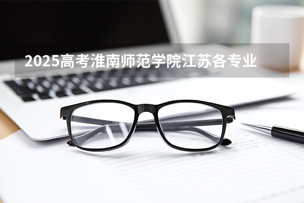 2025高考淮南师范学院江苏各专业招生人数（2026参考）