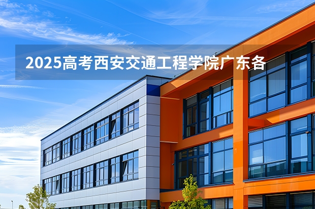2025高考西安交通工程学院广东各专业招生人数（2026参考）
