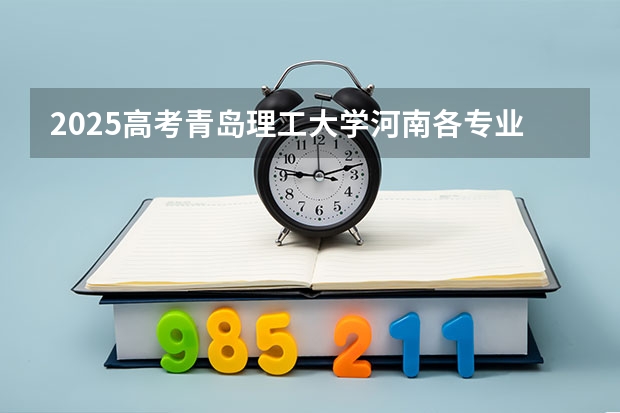 2025高考青岛理工大学河南各专业招生人数（2026参考）