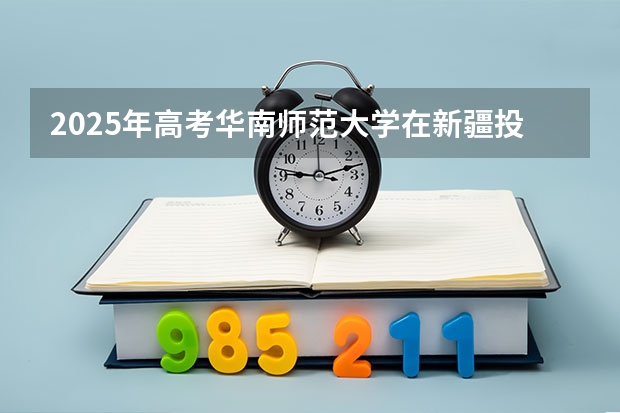 2025年高考华南师范大学在新疆投档分数线（2026参考）