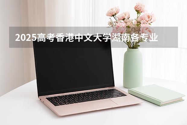2025高考香港中文大学湖南各专业招生人数（2026参考）