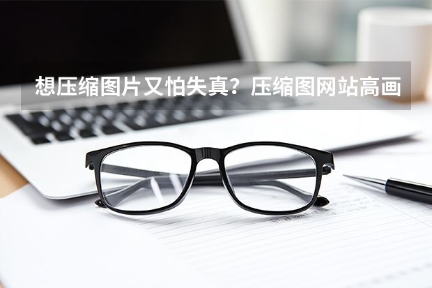 想压缩图片又怕失真？压缩图网站高画质技巧分享