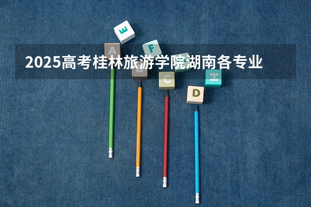 2025高考桂林旅游学院湖南各专业招生人数（2026参考）