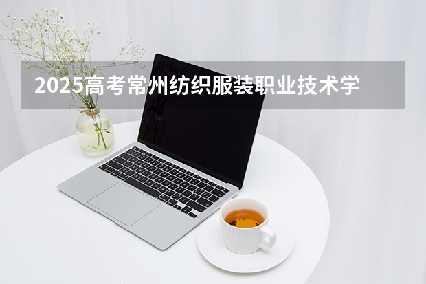 2025高考常州纺织服装职业技术学院河南各专业招生人数（2026参考）