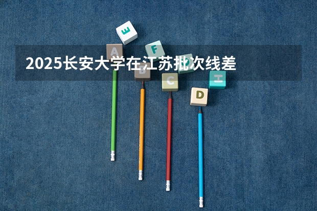 2025长安大学在江苏批次线差