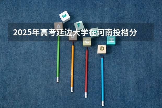 2025年高考延边大学在河南投档分数线（2026参考）