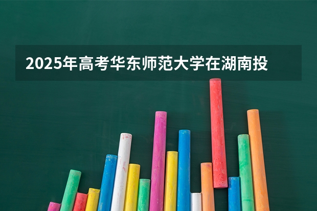 2025年高考华东师范大学在湖南投档分数线（2026参考）