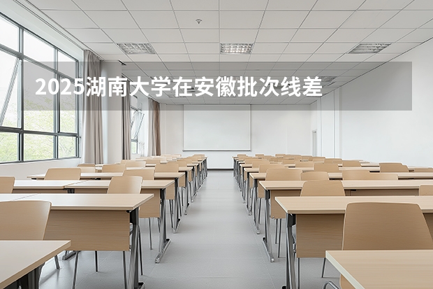 2025湖南大学在安徽批次线差