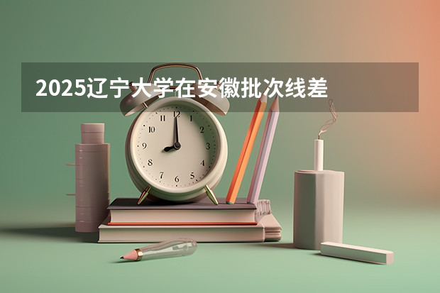 2025辽宁大学在安徽批次线差