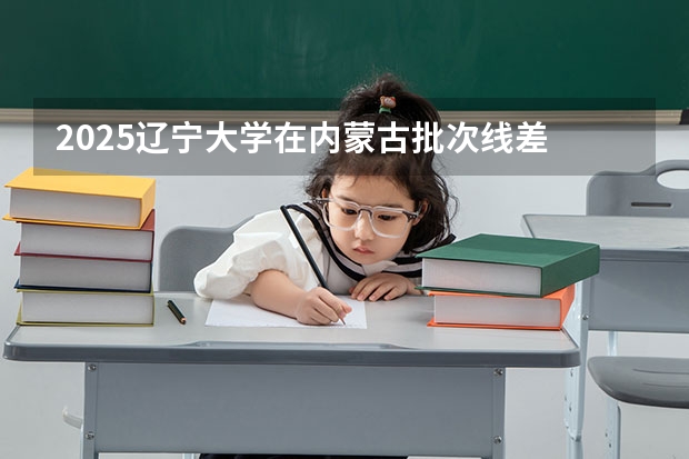 2025辽宁大学在内蒙古批次线差
