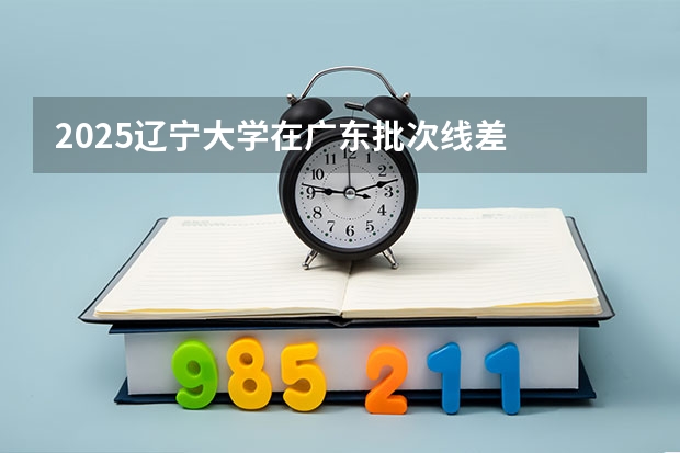 2025辽宁大学在广东批次线差
