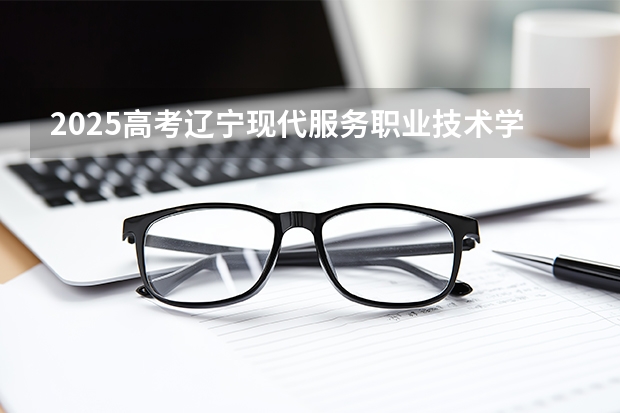 2025高考辽宁现代服务职业技术学院湖南各专业招生人数（2026参考）