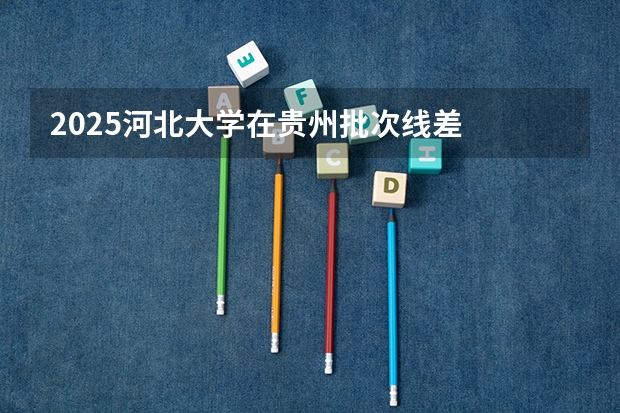 2025河北大学在贵州批次线差