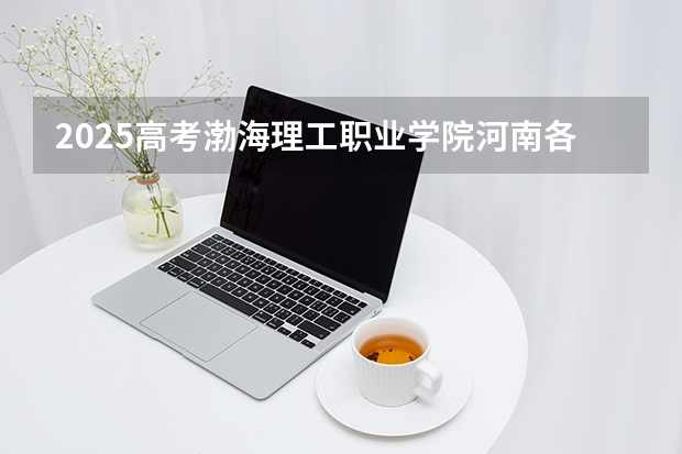 2025高考渤海理工职业学院河南各专业招生人数（2026参考）