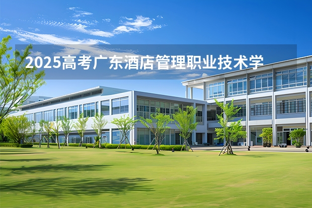 2025高考广东酒店管理职业技术学院湖南各专业招生人数（2026参考）