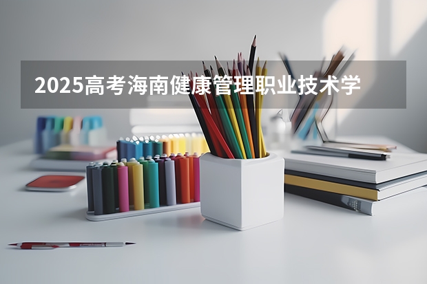 2025高考海南健康管理职业技术学院湖南各专业招生人数（2026参考）