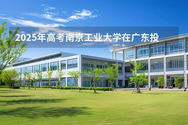 2025年高考南京工业大学在广东投档分数线（2026参考）