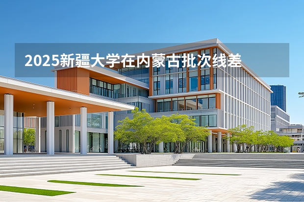 2025新疆大学在内蒙古批次线差