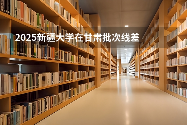 2025新疆大学在甘肃批次线差