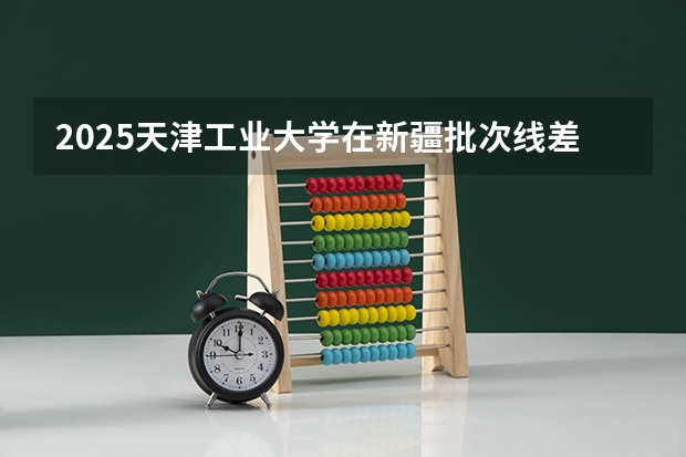 2025天津工业大学在新疆批次线差