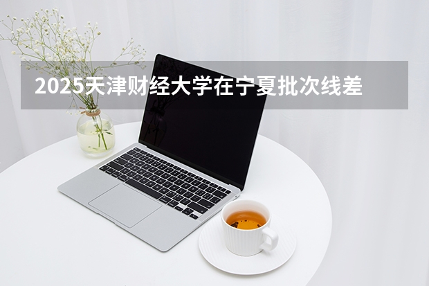 2025天津财经大学在宁夏批次线差