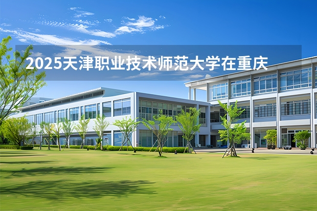 2025天津职业技术师范大学在重庆批次线差