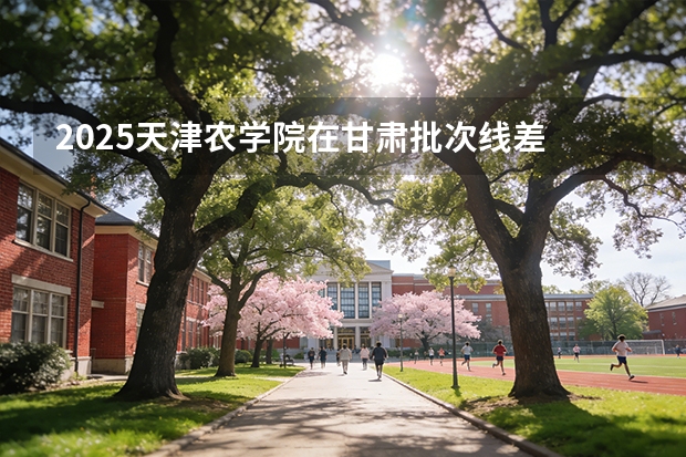 2025天津农学院在甘肃批次线差