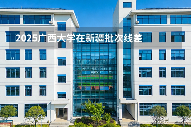2025广西大学在新疆批次线差