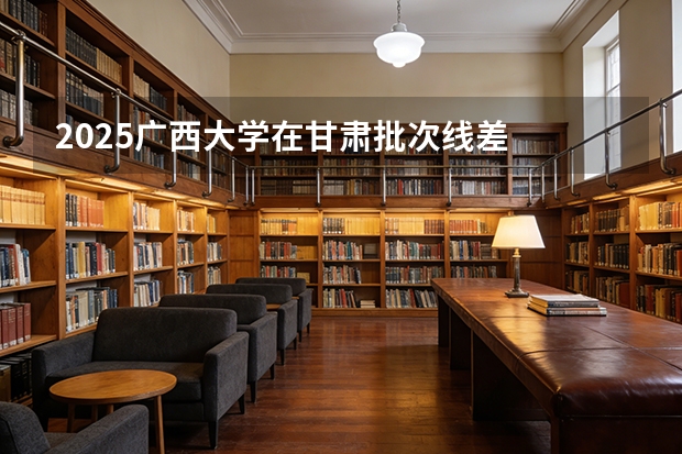 2025广西大学在甘肃批次线差
