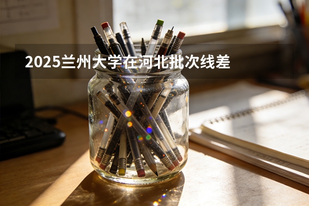 2025兰州大学在河北批次线差