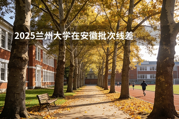 2025兰州大学在安徽批次线差