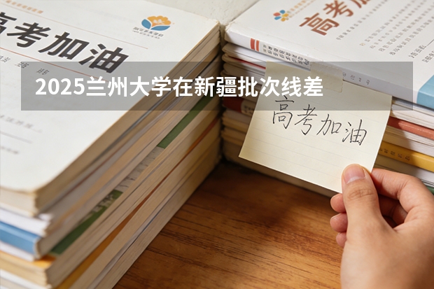2025兰州大学在新疆批次线差
