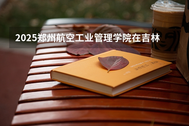 2025郑州航空工业管理学院在吉林艺术类投档分数线（2026年参考）