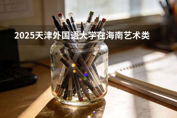 2025天津外国语大学在海南艺术类投档分数线（2026年参考）